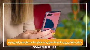 بهترین گوشی برای خانم ها؛ معرفی مدل‌های مناسب برای هر نیاز و بودجه