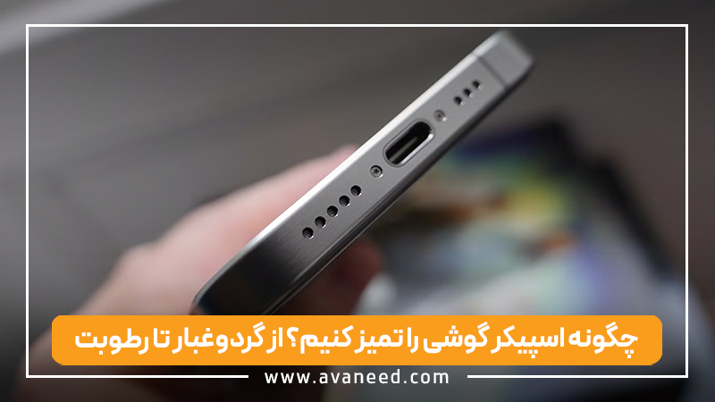 چگونه اسپیکر گوشی را تمیز کنیم؟ از گردوغبار تا رطوبت