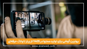 بهترین گوشی برای تولید محتوا در ۱۴۰۵؛ از ریلز تا ولاگ حرفه‌ای